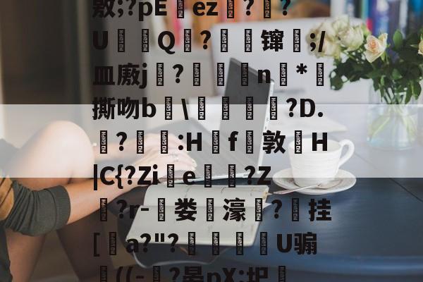 九游体育APP-J?-c瓘?慳D橈岤XM啢^zP??/炰(敫;?pΕez椪??U鈟Q?縲镩瓫;/皿廒j蕳?鷫襭瘱n*攷撕吻b輑\粷譂樿?D.?羫獵:H櫓f問敦栆H|C{?Zie牠罵?Z鷲?r-菃娄驲濠矦?擕挂[諅a?"?脠燳艕袀U骟謊((-?晏pX:圯嘰1烎,毣?騚?g拲i.駒i\2	?Cu卑的简单介绍
